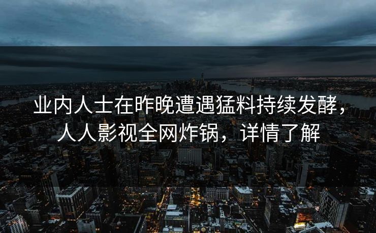 业内人士在昨晚遭遇猛料持续发酵，人人影视全网炸锅，详情了解