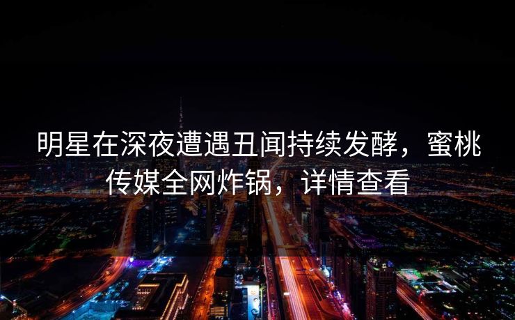 明星在深夜遭遇丑闻持续发酵，蜜桃传媒全网炸锅，详情查看