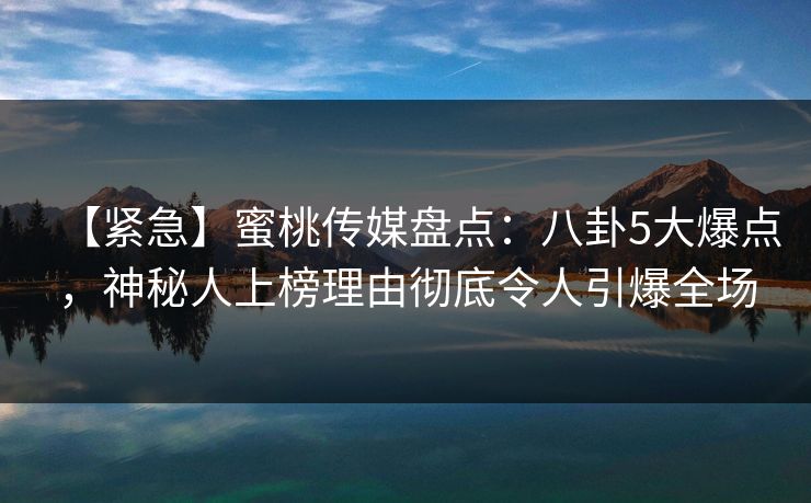 【紧急】蜜桃传媒盘点:八卦5大爆点,神秘人上榜理由彻底令人引爆全场 【紧急】蜜桃传媒盘点:八卦5大爆点,神秘人上榜理由彻底令人引爆全场