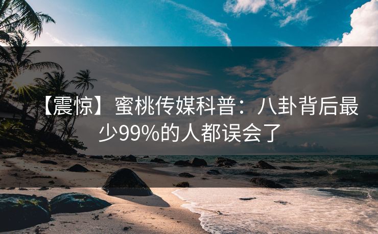 【震惊】蜜桃传媒科普：八卦背后最少99%的人都误会了
