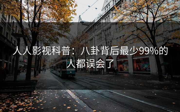 人人影视科普:八卦背后最少99%的人都误会了 人人影视科普:八卦背后最少99%的人都误会了
