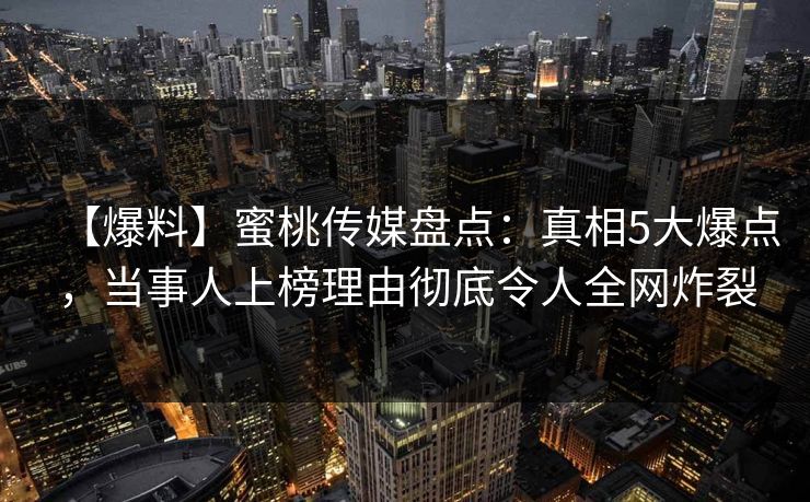 【爆料】蜜桃传媒盘点：真相5大爆点，当事人上榜理由彻底令人全网炸裂