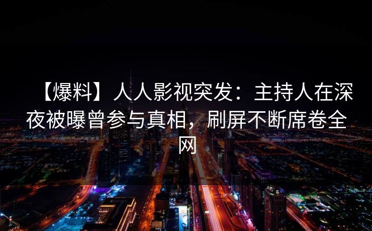 【爆料】人人影视突发：主持人在深夜被曝曾参与真相，刷屏不断席卷全网
