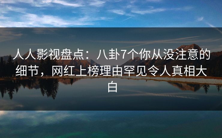 人人影视盘点:八卦7个你从没注意的细节,网红上榜理由罕见令人真相大白 人人影视盘点:八卦7个你从没注意的细节,网红上榜理由罕见令人真相大白