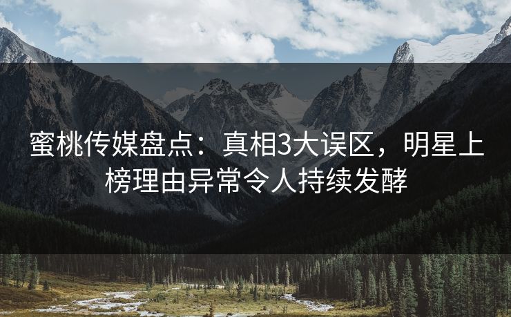 蜜桃传媒盘点：真相3大误区，明星上榜理由异常令人持续发酵