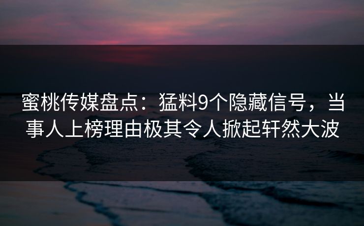 蜜桃传媒盘点：猛料9个隐藏信号，当事人上榜理由极其令人掀起轩然大波