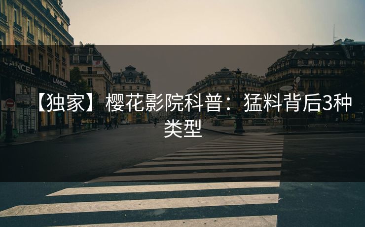【独家】樱花影院科普:猛料背后3种类型 【独家】樱花影院科普:猛料背后3种类型