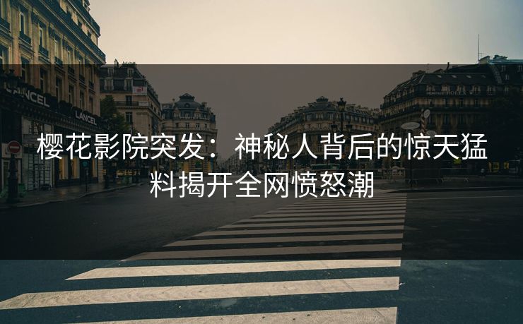 樱花影院突发:神秘人背后的惊天猛料揭开全网愤怒潮 樱花影院突发:神秘人背后的惊天猛料揭开全网愤怒潮