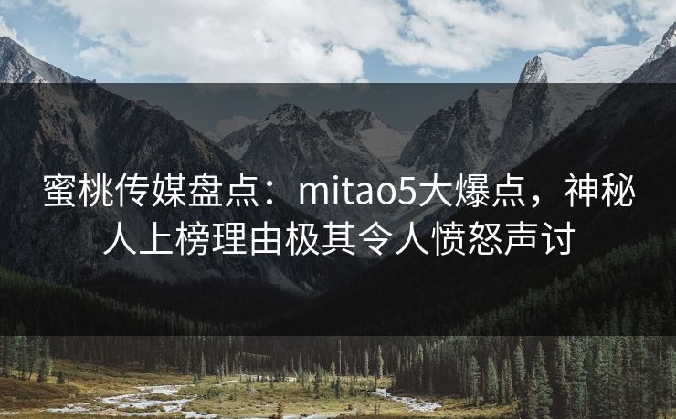 蜜桃传媒盘点:mitao5大爆点,神秘人上榜理由极其令人愤怒声讨 蜜桃传媒盘点:mitao5大爆点,神秘人上榜理由极其令人愤怒声讨