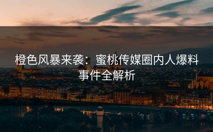 橙色风暴来袭:蜜桃传媒圈内人爆料事件全解析 橙色风暴来袭:蜜桃传媒圈内人爆料事件全解析