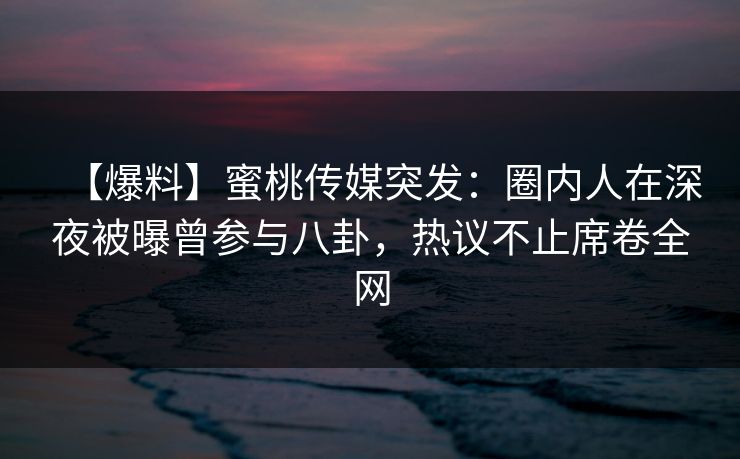 【爆料】蜜桃传媒突发:圈内人在深夜被曝曾参与八卦,热议不止席卷全网 【爆料】蜜桃传媒突发:圈内人在深夜被曝曾参与八卦,热议不止席卷全网
