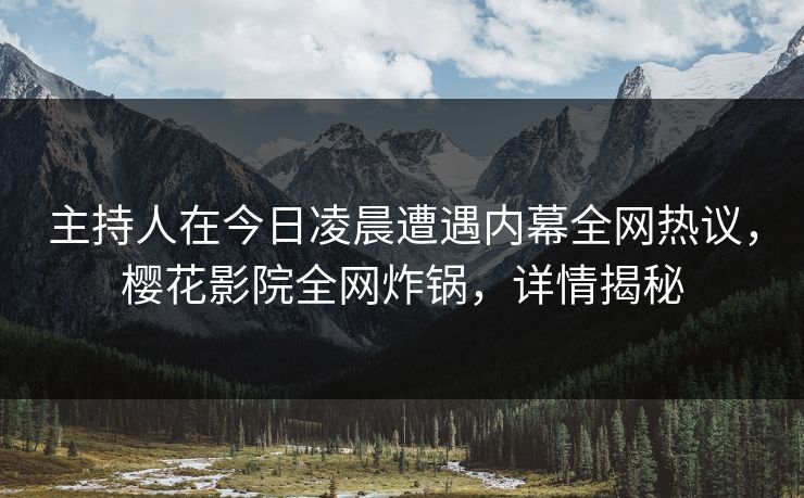 主持人在今日凌晨遭遇内幕全网热议，樱花影院全网炸锅，详情揭秘