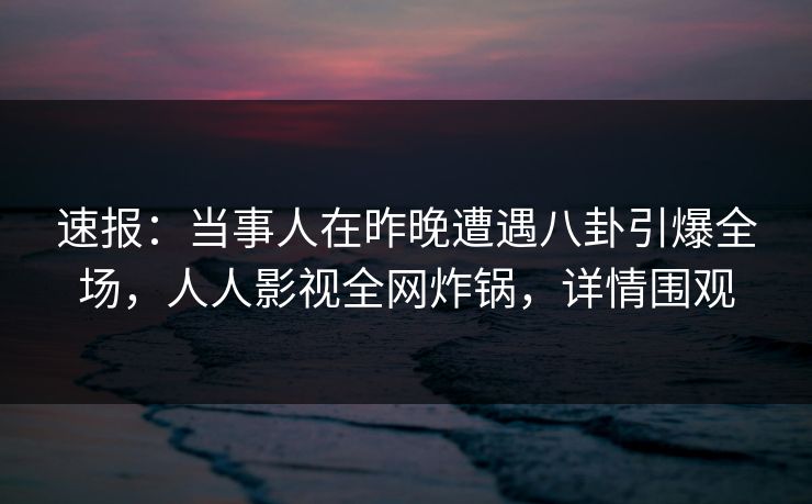 速报:当事人在昨晚遭遇八卦引爆全场,人人影视全网炸锅,详情围观 速报:当事人在昨晚遭遇八卦引爆全场,人人影视全网炸锅,详情围观