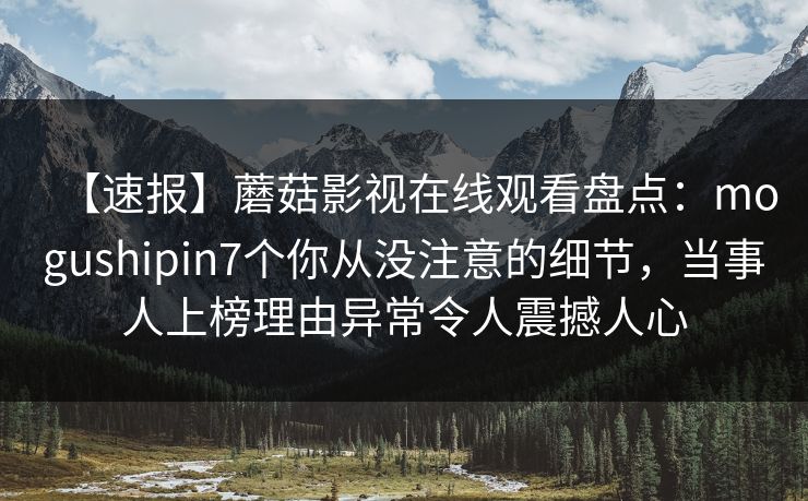 【速报】蘑菇影视在线观看盘点：mogushipin7个你从没注意的细节，当事人上榜理由异常令人震撼人心