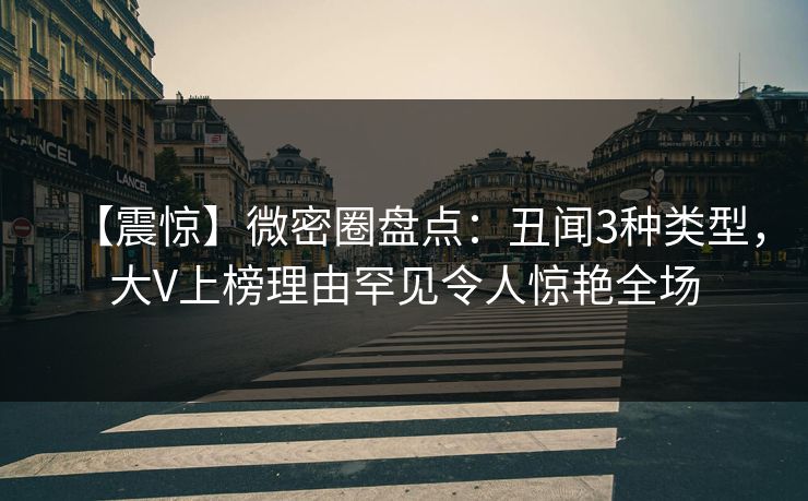 【震惊】微密圈盘点：丑闻3种类型，大V上榜理由罕见令人惊艳全场