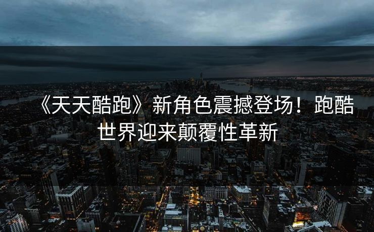 《天天酷跑》新角色震撼登场！跑酷世界迎来颠覆性革新