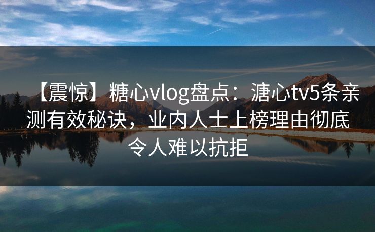 【震惊】糖心vlog盘点：溏心tv5条亲测有效秘诀，业内人士上榜理由彻底令人难以抗拒