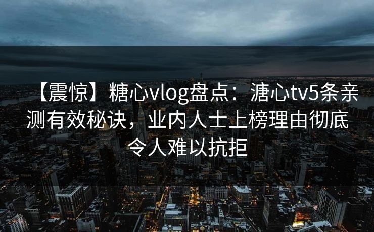 【震惊】糖心vlog盘点：溏心tv5条亲测有效秘诀，业内人士上榜理由彻底令人难以抗拒