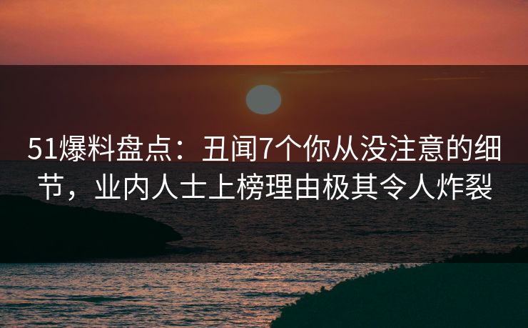 51爆料盘点:丑闻7个你从没注意的细节,业内人士上榜理由极其令人炸裂 51爆料盘点:丑闻7个你从没注意的细节,业内人士上榜理由极其令人炸裂