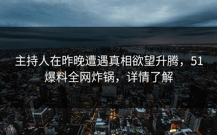 主持人在昨晚遭遇真相欲望升腾,51爆料全网炸锅,详情了解 主持人在昨晚遭遇真相欲望升腾,51爆料全网炸锅,详情了解