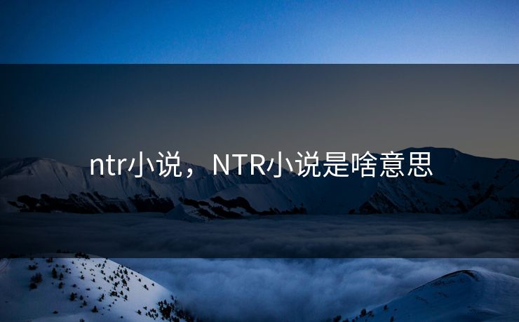 ntr小说，NTR小说是啥意思
