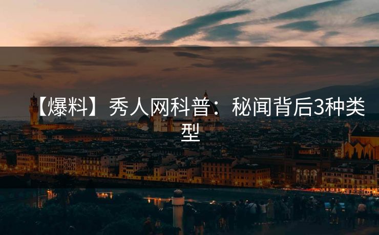 【爆料】秀人网科普：秘闻背后3种类型