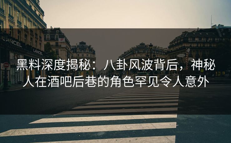 黑料深度揭秘:八卦风波背后,神秘人在酒吧后巷的角色罕见令人意外 黑料深度揭秘:八卦风波背后,神秘人在酒吧后巷的角色罕见令人意外