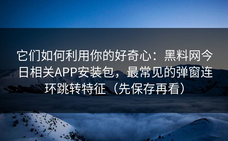 它们如何利用你的好奇心:黑料网今日相关APP安装包,最常见的弹窗连环跳转特征(先保存再看) 它们如何利用你的好奇心:黑料网今日相关APP安装包,最常见的弹窗连环跳转特征(先保存再看)