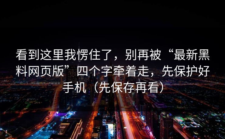 看到这里我愣住了，别再被“最新黑料网页版”四个字牵着走，先保护好手机（先保存再看）
