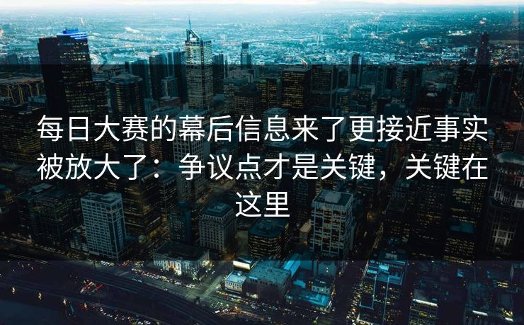 每日大赛的幕后信息来了更接近事实被放大了：争议点才是关键，关键在这里