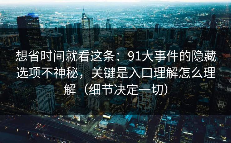 想省时间就看这条：91大事件的隐藏选项不神秘，关键是入口理解怎么理解（细节决定一切）