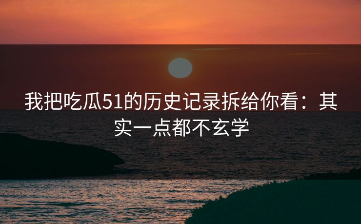 我把吃瓜51的历史记录拆给你看:其实一点都不玄学 我把吃瓜51的历史记录拆给你看:其实一点都不玄学