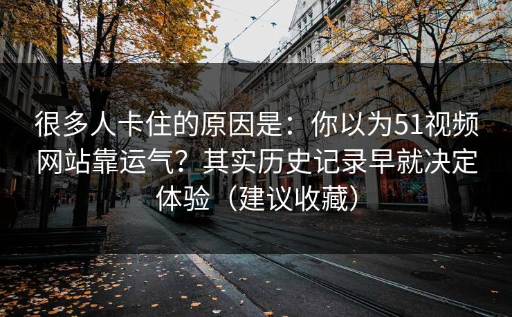 很多人卡住的原因是：你以为51视频网站靠运气？其实历史记录早就决定体验（建议收藏）