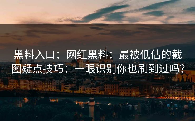黑料入口:网红黑料:最被低估的截图疑点技巧:一眼识别你也刷到过吗? 黑料入口:网红黑料:最被低估的截图疑点技巧:一眼识别你也刷到过吗?