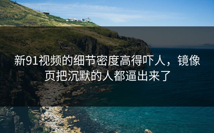 新91视频的细节密度高得吓人，镜像页把沉默的人都逼出来了