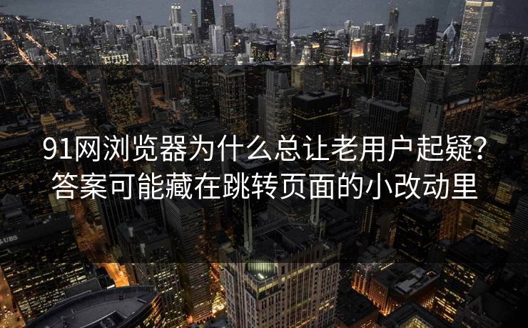 91网浏览器为什么总让老用户起疑？答案可能藏在跳转页面的小改动里