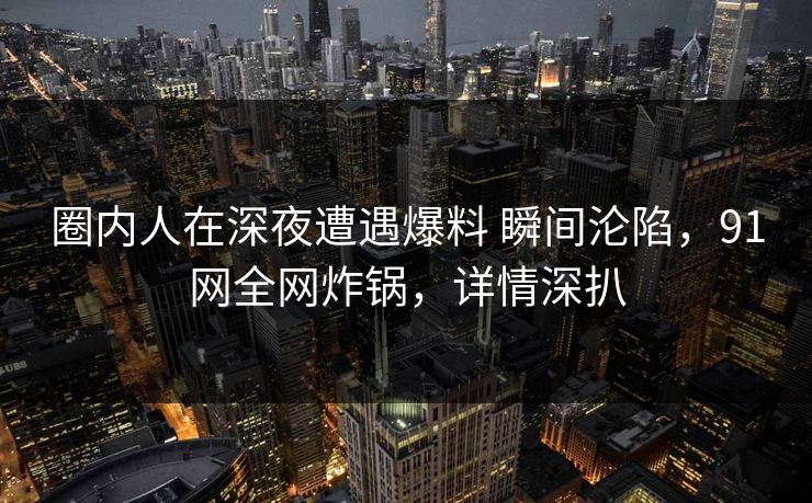 圈内人在深夜遭遇爆料 瞬间沦陷，91网全网炸锅，详情深扒