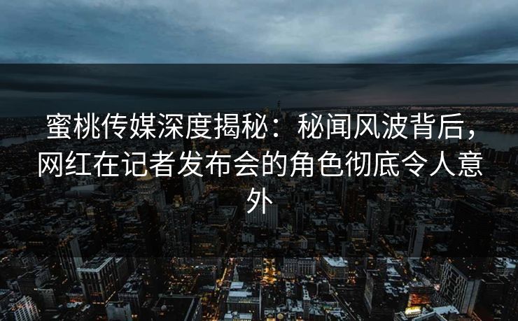 蜜桃传媒深度揭秘：秘闻风波背后，网红在记者发布会的角色彻底令人意外
