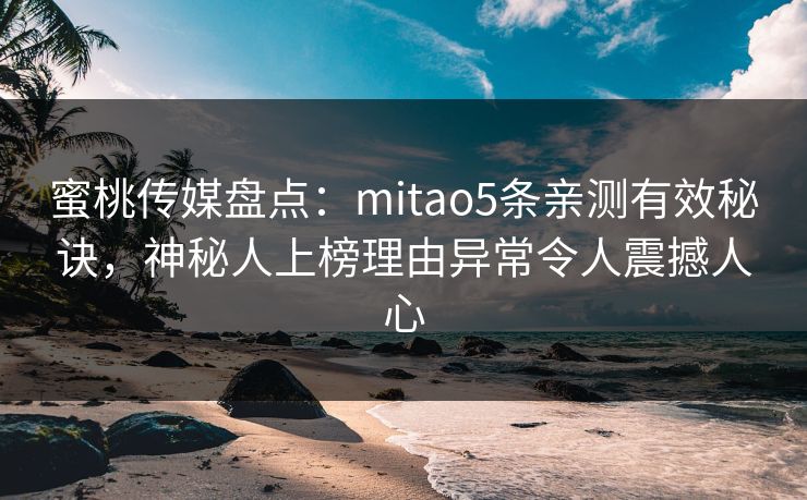 蜜桃传媒盘点:mitao5条亲测有效秘诀,神秘人上榜理由异常令人震撼人心 蜜桃传媒盘点:mitao5条亲测有效秘诀,神秘人上榜理由异常令人震撼人心