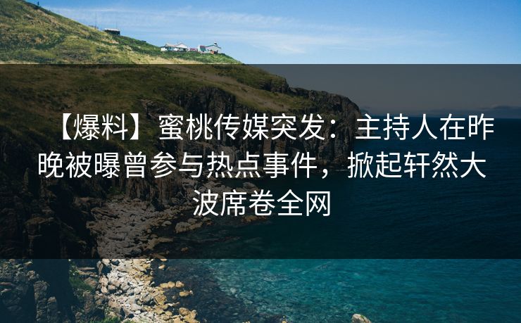 【爆料】蜜桃传媒突发：主持人在昨晚被曝曾参与热点事件，掀起轩然大波席卷全网
