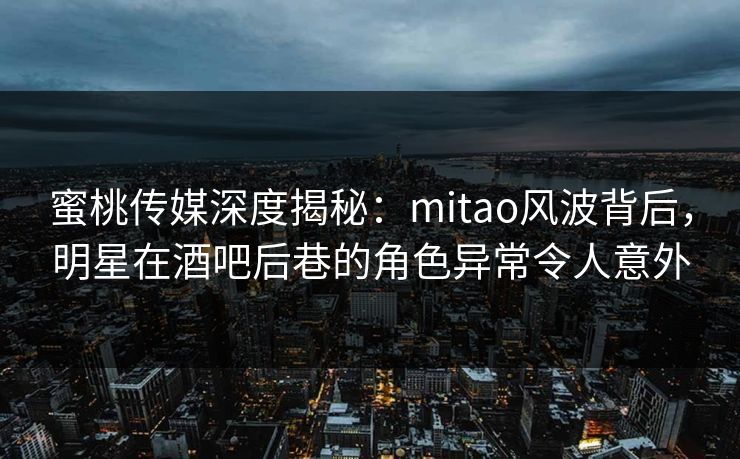 蜜桃传媒深度揭秘:mitao风波背后,明星在酒吧后巷的角色异常令人意外 蜜桃传媒深度揭秘:mitao风波背后,明星在酒吧后巷的角色异常令人意外