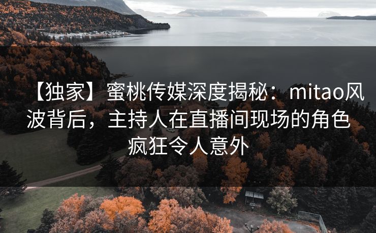 【独家】蜜桃传媒深度揭秘:mitao风波背后,主持人在直播间现场的角色疯狂令人意外 【独家】蜜桃传媒深度揭秘:mitao风波背后,主持人在直播间现场的角色疯狂令人意外