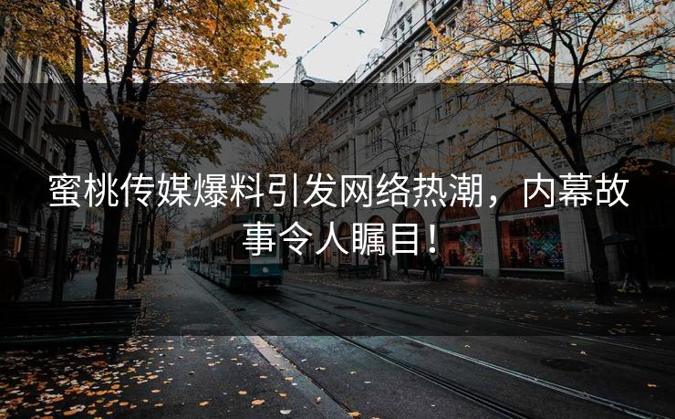 蜜桃传媒爆料引发网络热潮，内幕故事令人瞩目！