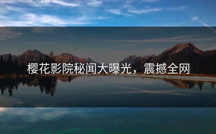 樱花影院秘闻大曝光,震撼全网 樱花影院秘闻大曝光,震撼全网