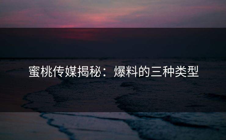 蜜桃传媒揭秘:爆料的三种类型 蜜桃传媒揭秘:爆料的三种类型