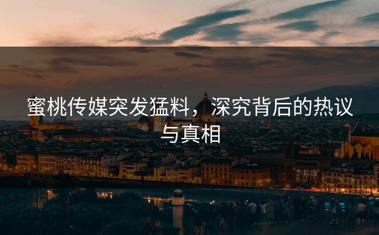 蜜桃传媒突发猛料,深究背后的热议与真相 蜜桃传媒突发猛料,深究背后的热议与真相