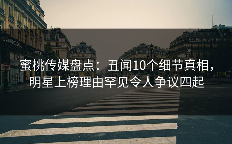 蜜桃传媒盘点：丑闻10个细节真相，明星上榜理由罕见令人争议四起