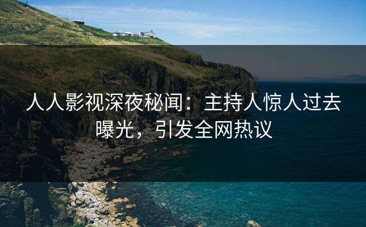 人人影视深夜秘闻：主持人惊人过去曝光，引发全网热议