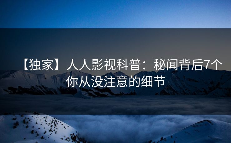【独家】人人影视科普：秘闻背后7个你从没注意的细节