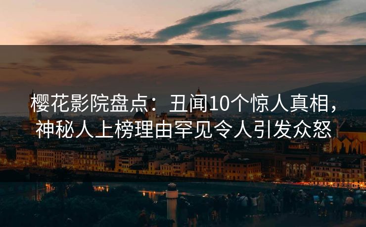 樱花影院盘点：丑闻10个惊人真相，神秘人上榜理由罕见令人引发众怒
